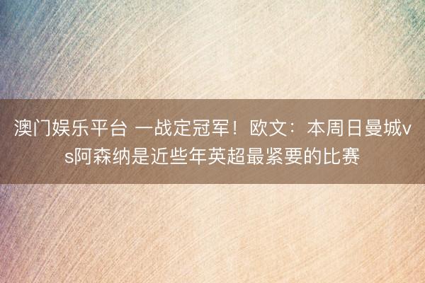 澳门娱乐平台 一战定冠军！欧文：本周日曼城vs阿森纳是近些年英超最紧要的比赛