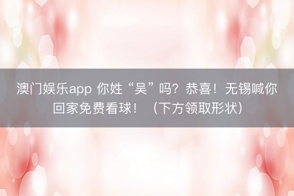 澳门娱乐app 你姓 “吴” 吗？恭喜！无锡喊你回家免费看球！（下方领取形状）