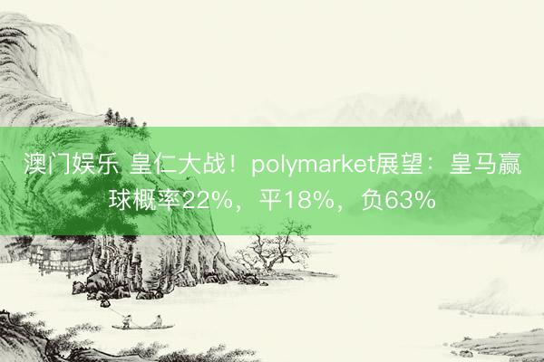 澳门娱乐 皇仁大战！polymarket展望：皇马赢球概率22%，平18%，负63%