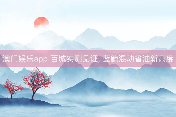 澳门娱乐app 百城实测见证， 蓝鲸混动省油新高度