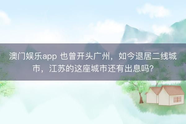 澳门娱乐app 也曾开头广州,如今退居二线城市,江苏的这座城市还有出息吗?
