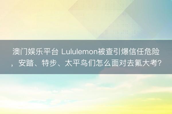 澳门娱乐平台 Lululemon被查引爆信任危险,安踏、特步、太平鸟们怎么面对去氟大考?
