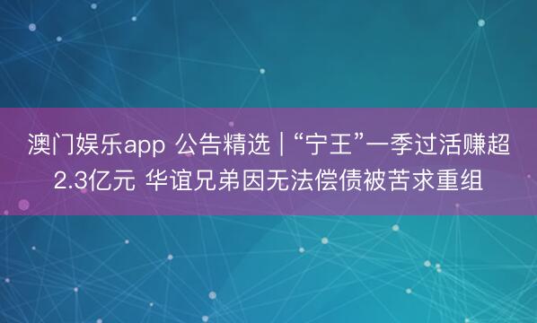 澳门娱乐app 公告精选 | “宁王”一季过活赚超2.3亿元 华谊兄弟因无法偿债被苦求重组