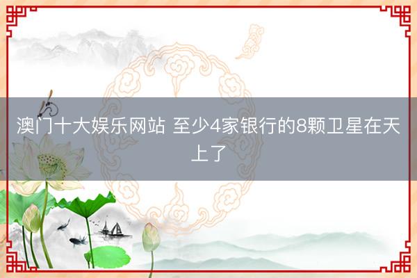 澳门十大娱乐网站 至少4家银行的8颗卫星在天上了