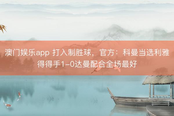澳门娱乐app 打入制胜球，官方：科曼当选利雅得得手1-0达曼配合全场最好