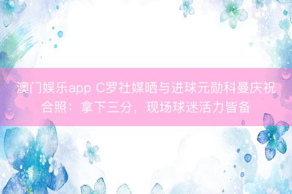 澳门娱乐app C罗社媒晒与进球元勋科曼庆祝合照：拿下三分，现场球迷活力皆备