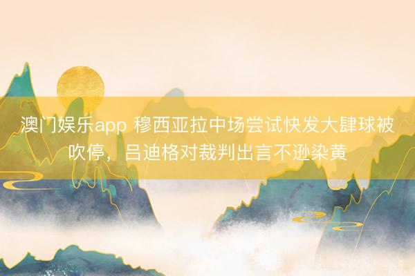 澳门娱乐app 穆西亚拉中场尝试快发大肆球被吹停,吕迪格对裁判出言不逊染黄