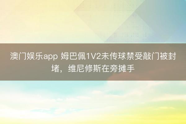 澳门娱乐app 姆巴佩1V2未传球禁受敲门被封堵，维尼修斯在旁摊手