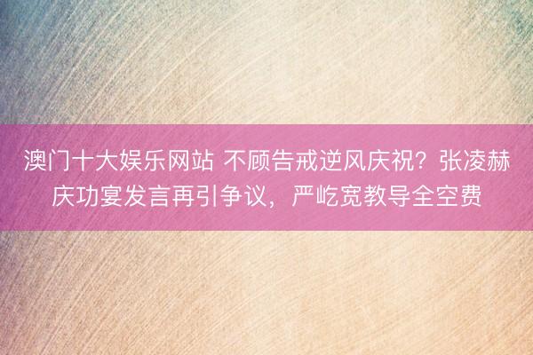 澳门十大娱乐网站 不顾告戒逆风庆祝?张凌赫庆功宴发言再引争议,严屹宽教导全空费