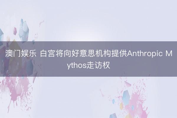 澳门娱乐 白宫将向好意思机构提供Anthropic Mythos走访权