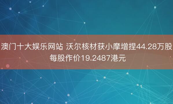 澳门十大娱乐网站 沃尔核材获小摩增捏44.28万股 每股作价19.2487港元