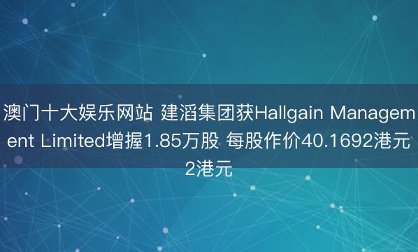澳门十大娱乐网站 建滔集团获Hallgain Management Limited增握1.85万股 每股作价40.1692港元
