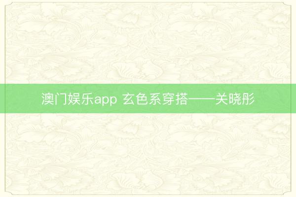 澳门娱乐app 玄色系穿搭——关晓彤