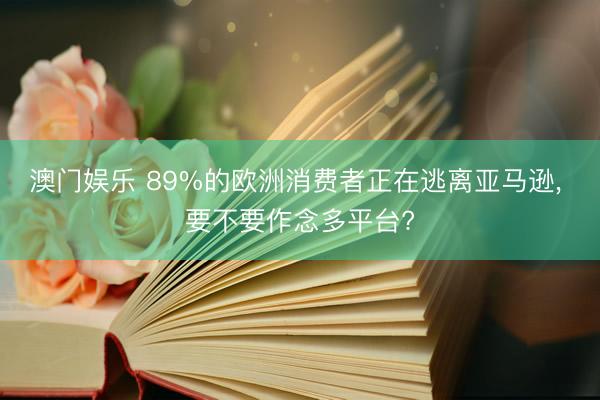 澳门娱乐 89%的欧洲消费者正在逃离亚马逊， 要不要作念多平台?