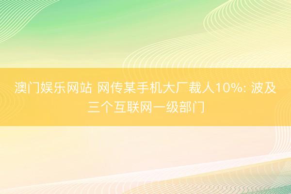 澳门娱乐网站 网传某手机大厂裁人10%: 波及三个互联网一级部门