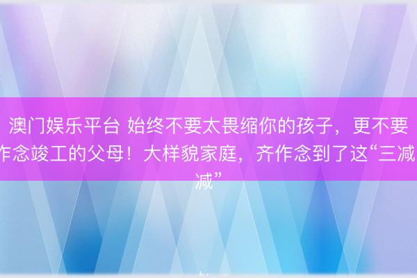 澳门娱乐平台 始终不要太畏缩你的孩子，更不要作念竣工的父母！大样貌家庭，齐作念到了这“三减”