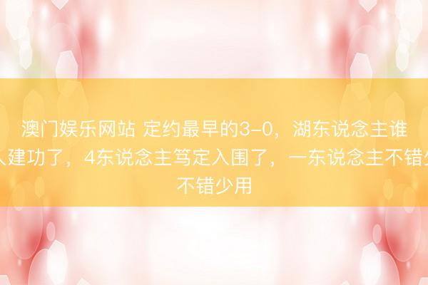 澳门娱乐网站 定约最早的3-0，湖东说念主谁王人建功了，4东说念主笃定入围了，一东说念主不错少用