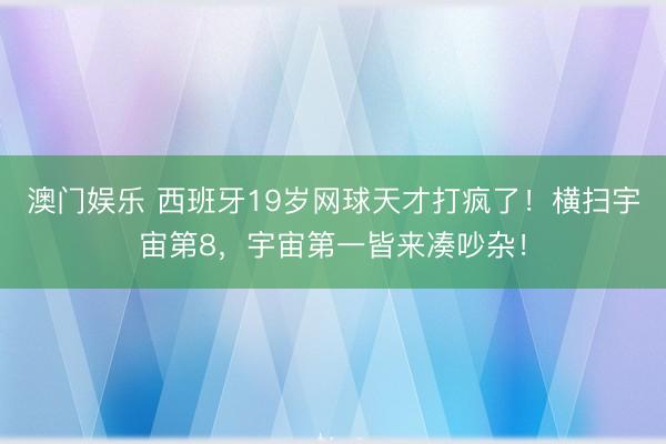 澳门娱乐 西班牙19岁网球天才打疯了！横扫宇宙第8，宇宙第一皆来凑吵杂！
