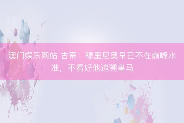 澳门娱乐网站 古蒂：穆里尼奥早已不在巅峰水准，不看好他追溯皇马