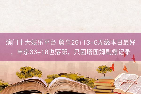 澳门十大娱乐平台 詹皇29+13+6无缘本日最好，申京33+16也落第，只因塔图姆刷爆记录