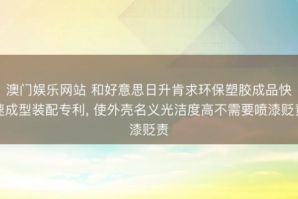 澳门娱乐网站 和好意思日升肯求环保塑胶成品快速成型装配专利， 使外壳名义光洁度高不需要喷漆贬责