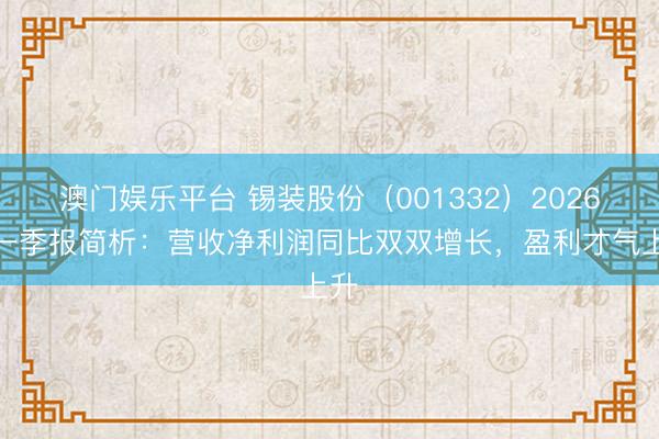 澳门娱乐平台 锡装股份（001332）2026年一季报简析：营收净利润同比双双增长，盈利才气上升