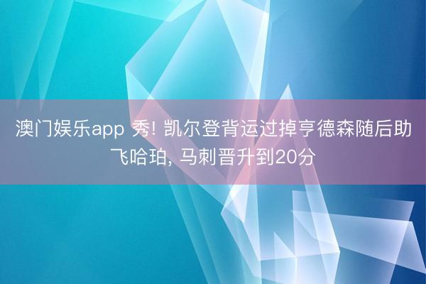 澳门娱乐app 秀! 凯尔登背运过掉亨德森随后助飞哈珀， 马刺晋升到20分
