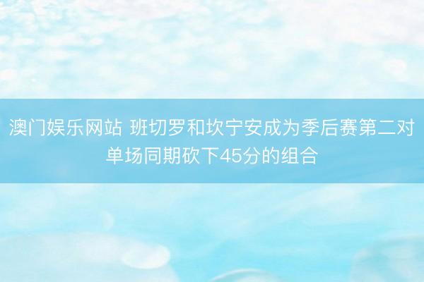 澳门娱乐网站 班切罗和坎宁安成为季后赛第二对单场同期砍下45分的组合