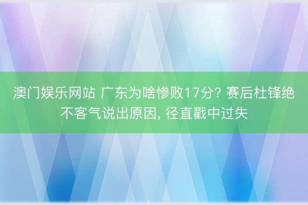 澳门娱乐网站 广东为啥惨败17分? 赛后杜锋绝不客气说出原因， 径直戳中过失