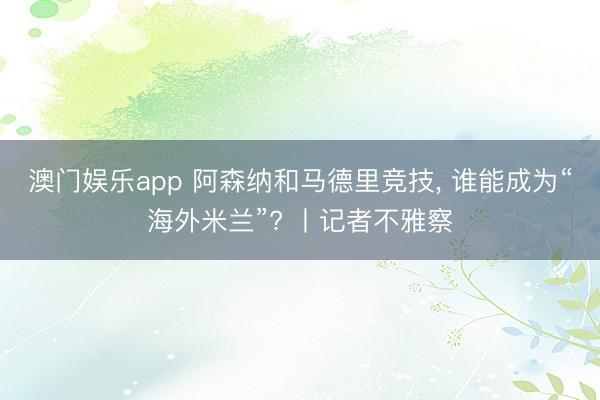 澳门娱乐app 阿森纳和马德里竞技， 谁能成为“海外米兰”? 丨记者不雅察