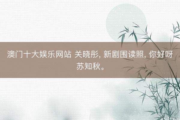 澳门十大娱乐网站 关晓彤， 新剧围读照， 你好呀苏知秋<a href=