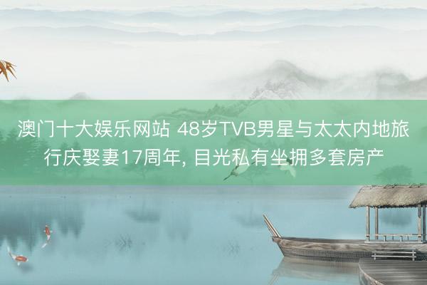 澳门十大娱乐网站 48岁TVB男星与太太内地旅行庆娶妻17周年， 目光私有坐拥多套房产