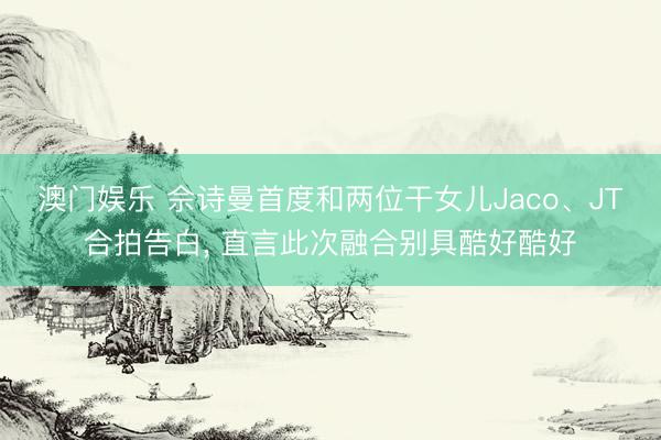 澳门娱乐 佘诗曼首度和两位干女儿Jaco、JT合拍告白， 直言此次融合别具酷好酷好