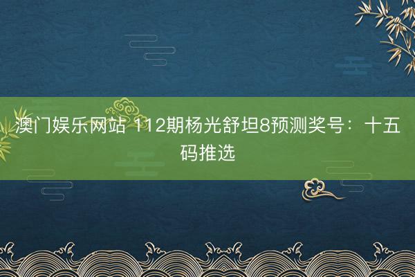 澳门娱乐网站 112期杨光舒坦8预测奖号：十五码推选