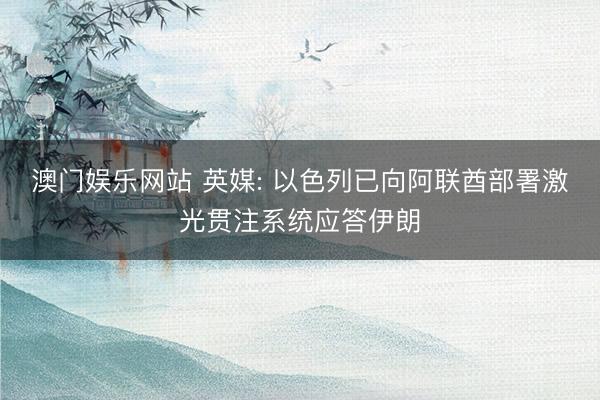 澳门娱乐网站 英媒: 以色列已向阿联酋部署激光贯注系统应答伊朗