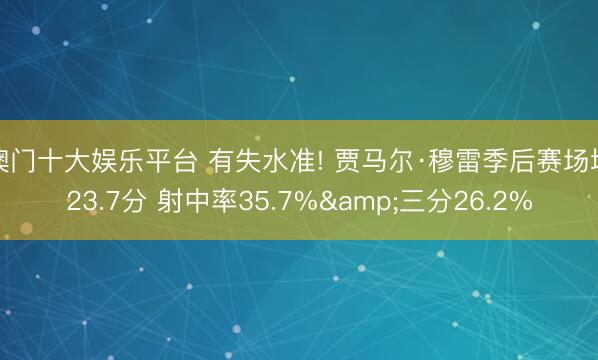 澳门十大娱乐平台 有失水准! 贾马尔·穆雷季后赛场均23.7分 射中率35.7%&三分26.2%