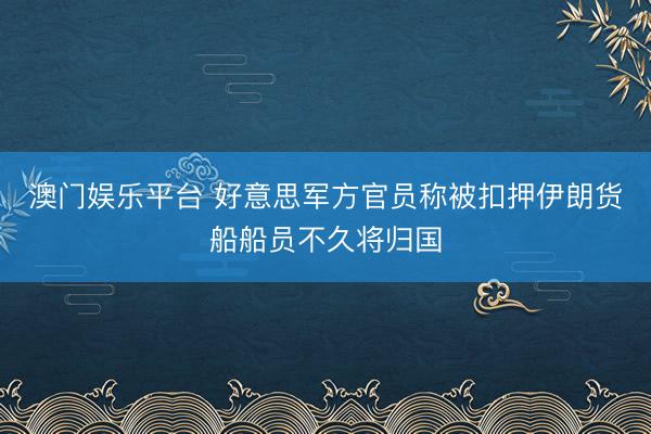 澳门娱乐平台 好意思军方官员称被扣押伊朗货船船员不久将归国