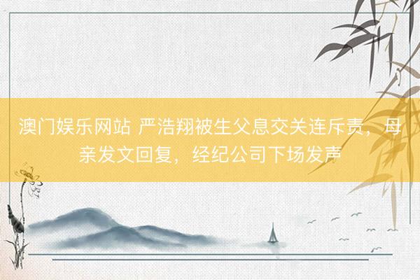 澳门娱乐网站 严浩翔被生父息交关连斥责，母亲发文回复，经纪公司下场发声