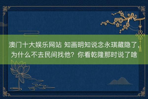 澳门十大娱乐网站 知画明知说念永琪藏隐了，为什么不去民间找他？你看乾隆那时说了啥