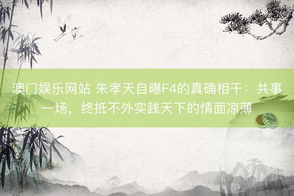 澳门娱乐网站 朱孝天自曝F4的真确相干：共事一场，终抵不外实践天下的情面凉薄