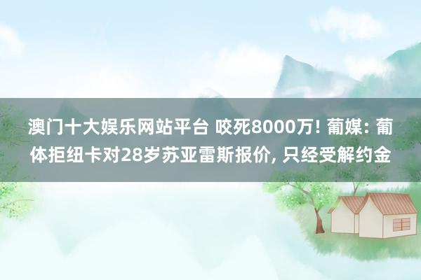澳门十大娱乐网站平台 咬死8000万! 葡媒: 葡体拒纽卡对28岁苏亚雷斯报价， 只经受解约金