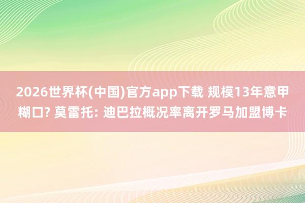 2026世界杯(中国)官方app下载 规模13年意甲糊口? 莫雷托: 迪巴拉概况率离开罗马加盟博卡