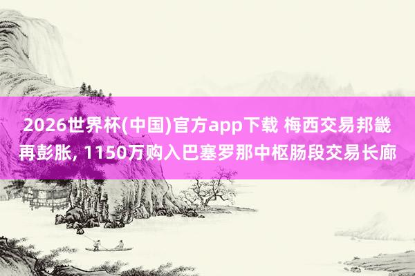 2026世界杯(中国)官方app下载 梅西交易邦畿再彭胀, 1150万购入巴塞罗那中枢肠段交易长廊