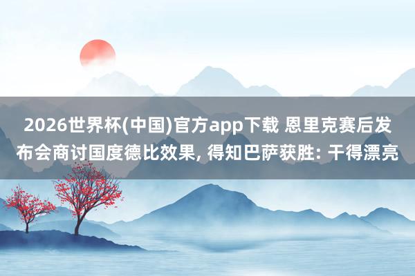 2026世界杯(中国)官方app下载 恩里克赛后发布会商讨国度德比效果， 得知巴萨获胜: 干得漂亮