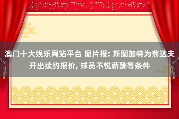 澳门十大娱乐网站平台 图片报: 斯图加特为翁达夫开出续约报价， 球员不悦薪酬等条件