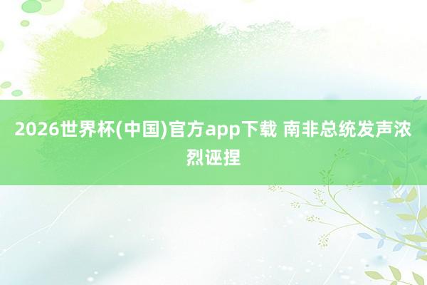 2026世界杯(中国)官方app下载 南非总统发声浓烈诬捏