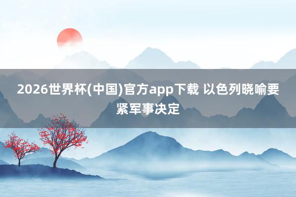 2026世界杯(中国)官方app下载 以色列晓喻要紧军事决定