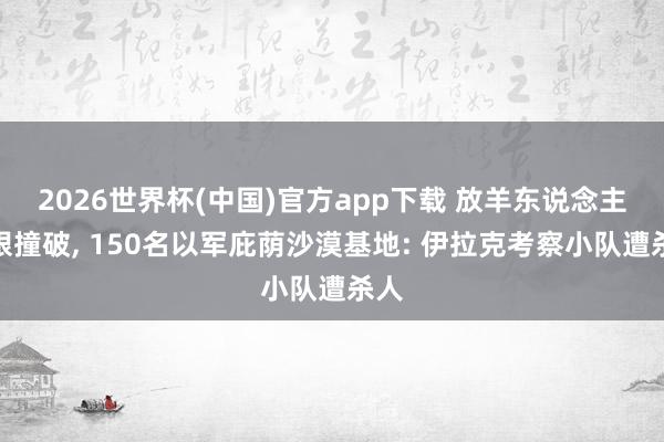 2026世界杯(中国)官方app下载 放羊东说念主一眼撞破， 150名以军庇荫沙漠基地: 伊拉克考察小队遭杀人