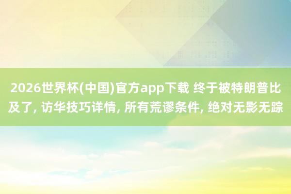 2026世界杯(中国)官方app下载 终于被特朗普比及了， 访华技巧详情， 所有荒谬条件， 绝对无影无踪
