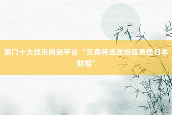 澳门十大娱乐网站平台 “贝森特连珠炮般责怪日本财相”